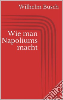 Wie man Napoliums macht. E-book. Formato Mobipocket ebook di Wilhelm Busch