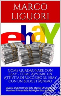 Come Guadagnare con Ebay - Come Avviare un'Attività Online con un Budget Ridotto. E-book. Formato EPUB ebook di Marco Liguori