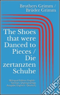 The Shoes that were Danced to Pieces / Die zertanzten Schuhe (Bilingual Edition: English - German / Zweisprachige Ausgabe: Englisch - Deutsch). E-book. Formato Mobipocket ebook di Jacob Grimm