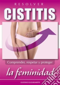 Resolver CistitisComprender, respetar y proteger la feminidad. E-book. Formato Mobipocket ebook di Gustavo Guglielmotti