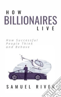 How billionaires live: how successful people think and behave. E-book. Formato EPUB ebook di Samuel River