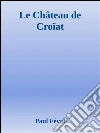 Le château de Croïat. E-book. Formato Mobipocket ebook di Paul Feval
