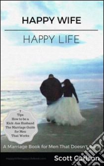 Happy Wife, Happy Life: A Marriage Book for Men That Doesn't Suck - 7 Tips How to be a Kick-Ass Husband: The Marriage Guide for Men That Works. E-book. Formato EPUB ebook di Scott Carlson