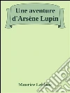 Une aventure d'Arsène Lupin. E-book. Formato Mobipocket ebook di Maurice Leblanc