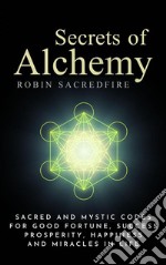 Secrets of alchemy: sacred and mystic codes for good fortune, success, prosperity, happiness and miracles in life. E-book. Formato EPUB ebook