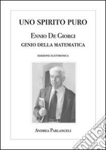 Uno Spirito Puro. Ennio De Giorgi, genio della matematica. E-book. Formato Mobipocket ebook di Andrea Parlangeli