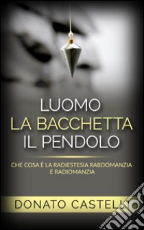 L'uomo la Bacchetta il Pendolo - Che cosa è la Radiestesia Rabdomanzia e Radiomanzia. E-book. Formato EPUB ebook di Donato Castelli