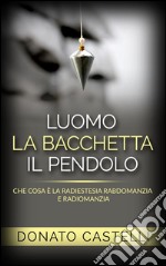 L&apos;uomo la Bacchetta il Pendolo - Che cosa è la Radiestesia Rabdomanzia e Radiomanzia. E-book. Formato EPUB ebook