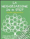 LA NEGOZIAZIONE IN 4 STEP. Come negoziare in situazioni difficili passando dal conflitto all’accordo nel business e nella vita quotidiana.. E-book. Formato EPUB ebook