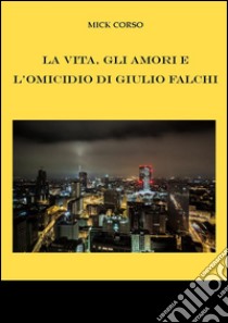 La vita, gli amori e l'omicidio di Giulio Falchi. E-book. Formato EPUB ebook di Mick Corso