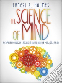 The Science of Mind - A Complete Course of Lessons in the Science of Mind and Spirit. E-book. Formato EPUB ebook di Ernest S. Holmes