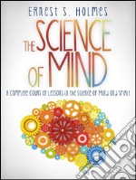 The Science of Mind - A Complete Course of Lessons in the Science of Mind and Spirit. E-book. Formato EPUB ebook