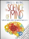 The Science of Mind - A Complete Course of Lessons in the Science of Mind and Spirit. E-book. Formato EPUB ebook