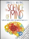 The Science of Mind - A Complete Course of Lessons in the Science of Mind and Spirit. E-book. Formato Mobipocket ebook