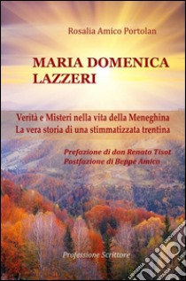 Maria Domenica Lazzeri - Verità e Misteri nella vita della Meneghina - La vera storia di una stimmatizzata trentina - Prefazione di don Renato Tisot - Postfazione di Beppe Amico. E-book. Formato EPUB ebook di Rosalia Amico Portolan