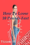 How to lose 10 pounds fast. E-book. Formato Mobipocket ebook di Tiziana M.