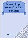 Arsène Lupin versus Herlock Sholmes. E-book. Formato EPUB ebook di Maurice Leblanc
