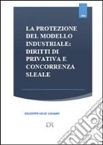 La protezione del modello industriale: diritti di privativa e concorrenza sleale . E-book. Formato PDF ebook