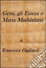 Gesù, gli Esseni e Maria Maddalena. E-book. Formato PDF ebook