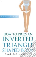 How to dress an inverted triangle shaped body. E-book. Formato EPUB ebook