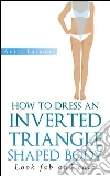 How to dress an inverted triangle shaped body. E-book. Formato EPUB ebook di Anita Larman