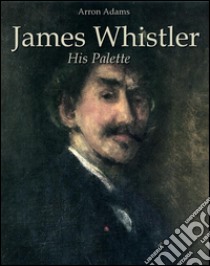 James Whistler: his palette. E-book. Formato EPUB ebook di Arron Adams