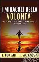 I Miracoli della Volontà - Sua forza plastica nel corpo umano e fuori di esso. E-book. Formato EPUB ebook