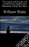 The suppressed gospels and epistles of the original New Testament of Jesus the Christ. E-book. Formato EPUB ebook di William Wake