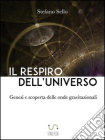 Il Respiro dell’UniversoGenesi e scoperta delle onde gravitazionali. E-book. Formato EPUB ebook di Stefano Sello