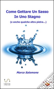 Come Gettare Un Sasso In Uno Stagno (e anche qualche altro sasso...). E-book. Formato Mobipocket ebook di Marco Salomone