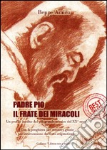 Padre Pio - il frate dei miracoli - Un profilo inedito del più grande mistico del XX secoloCon la preghiera per ottenere grazie per intercessione del frate stigmatizzato. E-book. Formato EPUB ebook