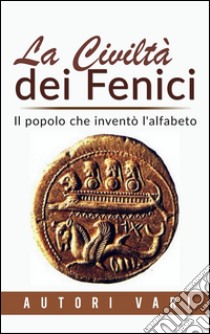 La civiltà dei Fenici - Il popolo che inventò l'alfabeto. E-book. Formato Mobipocket ebook di Autori Vari