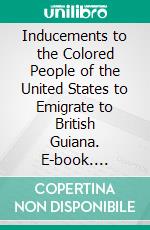 Inducements to the Colored People of the United States to Emigrate to British Guiana. E-book. Formato Mobipocket ebook di Richard Hildreth