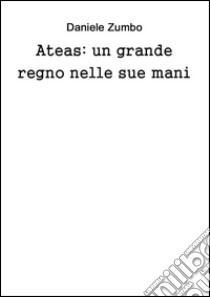 Ateas: un grande regno nelle sue mani. E-book. Formato PDF ebook di Daniele Zumbo