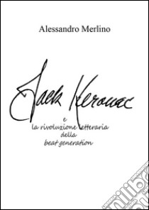 Jack Kerouac e la rivoluzione letteraria della beat generation. E-book. Formato PDF ebook di Alessandro Merlino