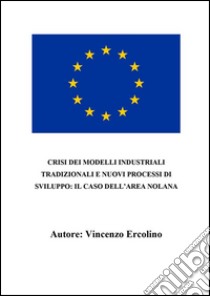 Crisi dei modelli industriali tradizionali e nuovi processi di sviluppo: il caso dell'area nolana. E-book. Formato PDF ebook di Vincenzo Ercolino