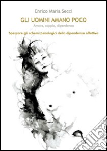 Gli uomini amano poco - Amore, coppia, dipendenza. E-book. Formato PDF ebook di Enrico Maria Secci