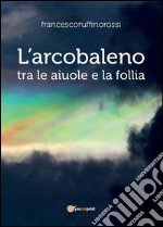 L'arcobaleno tra le aiuole e la follia. E-book. Formato PDF ebook