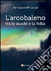 L'arcobaleno tra le aiuole e la follia. E-book. Formato PDF ebook di Francesco Ruffino Rossi