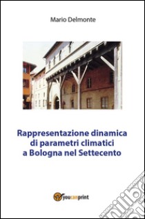 Rappresentazione dinamica di parametri climatici a Bologna nel Settecento. E-book. Formato PDF ebook di Mario Delmonte