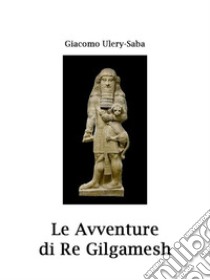 Le avventure di re Gilgamesh. E-book. Formato EPUB ebook di Giacomo Ulery