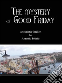 The mystery of Good Friday. E-book. Formato PDF ebook di Antonio Sobrio