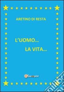 L'uomo... la vita.... E-book. Formato EPUB ebook di Aretino Di Resta