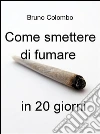 Come smettere di fumare in 20 giorni. E-book. Formato EPUB ebook di Bruno Colombo