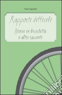 Rapporti difficili - Storie in bicicletta e altri racconti. E-book. Formato PDF ebook di Carlo Capotorto