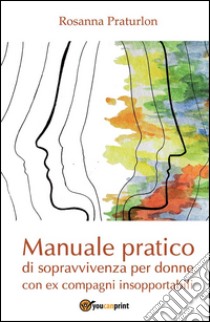 Manuale pratico di sopravvivenza per donne con ex compagni insopportabili. E-book. Formato EPUB ebook di Rosanna Praturlon