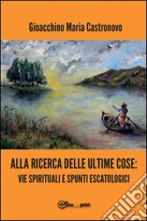 Alla ricerca delle ultime cose: vie spirituali e spunti escatologici. E-book. Formato Mobipocket ebook di Gioacchino Maria Castronovo