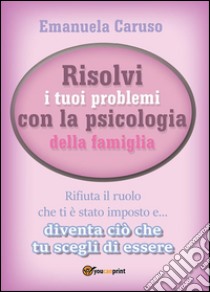 Risolvi i tuoi problemi con la psicologia della famiglia. E-book. Formato PDF ebook di Emanuela Caruso