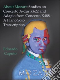 About Mozart: Studies on Concerto A-dur K622 and Adagio from Concerto K488 - A Solo Piano Trascription. E-book. Formato EPUB ebook di Edoardo Caputo