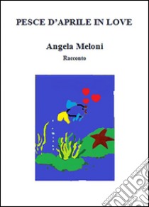 Pesce d'aprile in love. E-book. Formato EPUB ebook di Angela Meloni